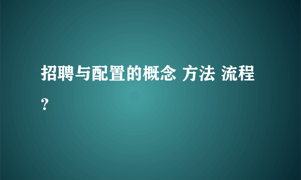 招聘与配置的概念 方法 流程？