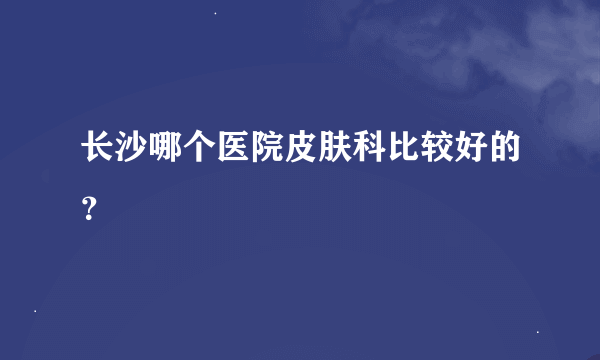 长沙哪个医院皮肤科比较好的？