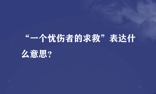 “一个忧伤者的求救”表达什么意思？