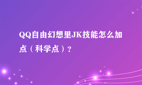 QQ自由幻想里JK技能怎么加点（科学点）？