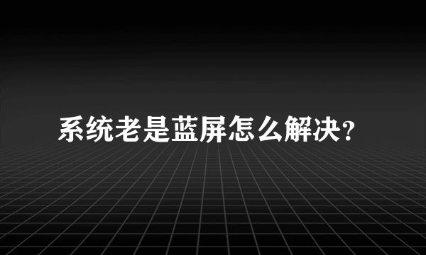 系统老是蓝屏怎么解决？