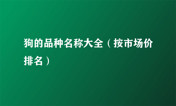 狗的品种名称大全（按市场价排名）