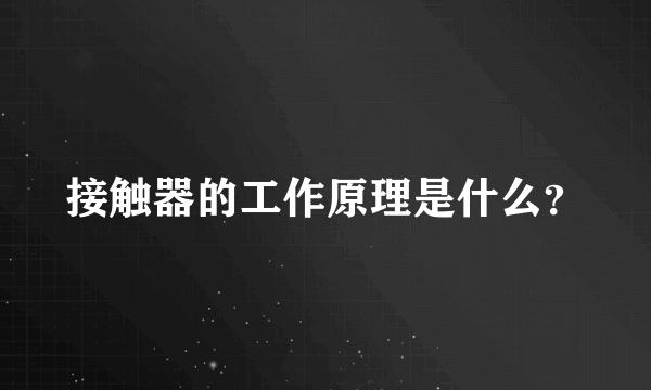 接触器的工作原理是什么？