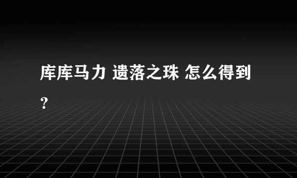 库库马力 遗落之珠 怎么得到？