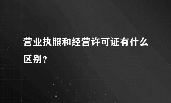 营业执照和经营许可证有什么区别？