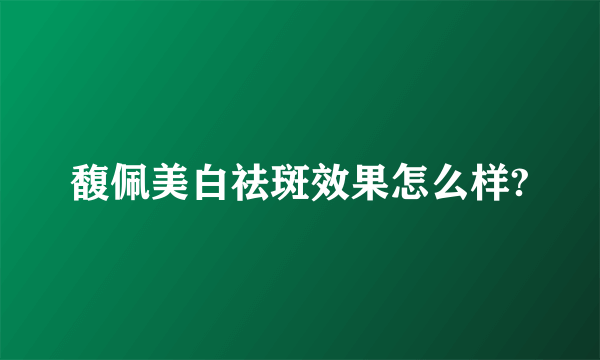 馥佩美白祛斑效果怎么样?