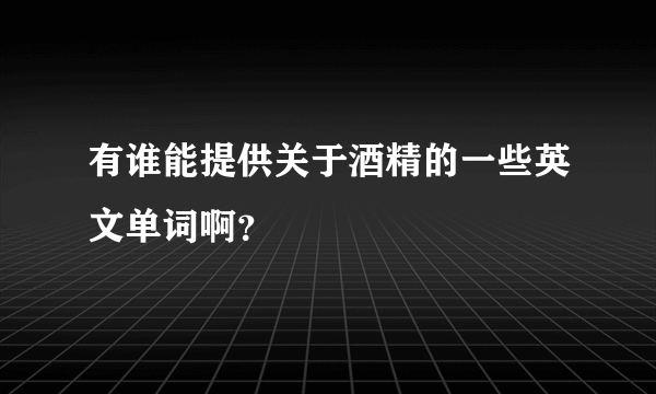 有谁能提供关于酒精的一些英文单词啊？