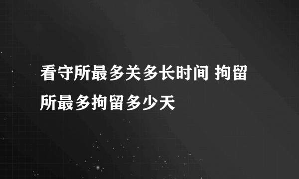 看守所最多关多长时间 拘留所最多拘留多少天