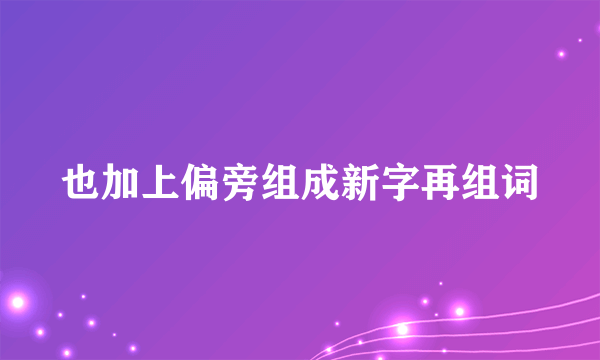 也加上偏旁组成新字再组词