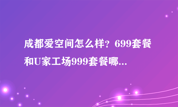 成都爱空间怎么样？699套餐和U家工场999套餐哪个好点？