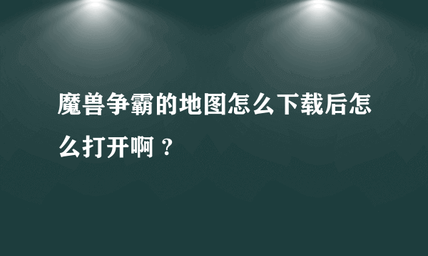 魔兽争霸的地图怎么下载后怎么打开啊 ?