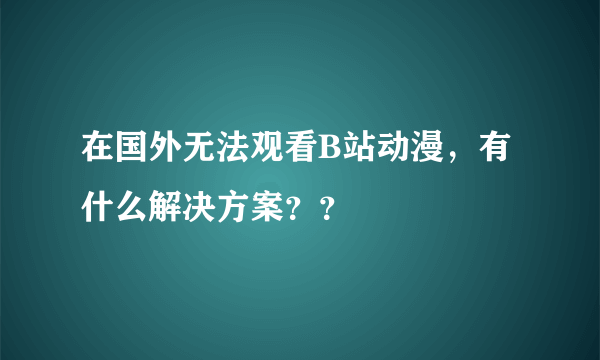 在国外无法观看B站动漫，有什么解决方案？？