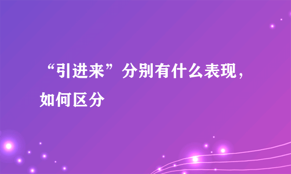 “引进来”分别有什么表现，如何区分