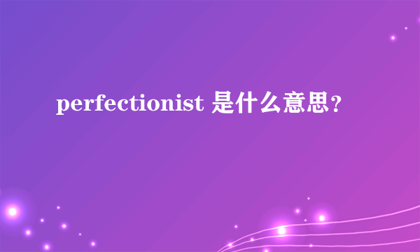 perfectionist 是什么意思？