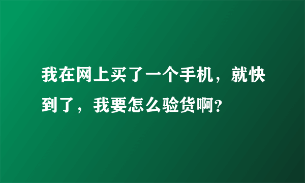 我在网上买了一个手机，就快到了，我要怎么验货啊？