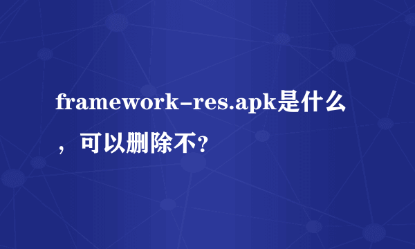 framework-res.apk是什么，可以删除不？