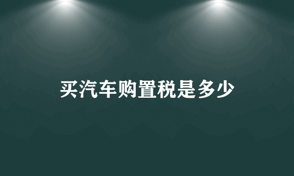 买汽车购置税是多少