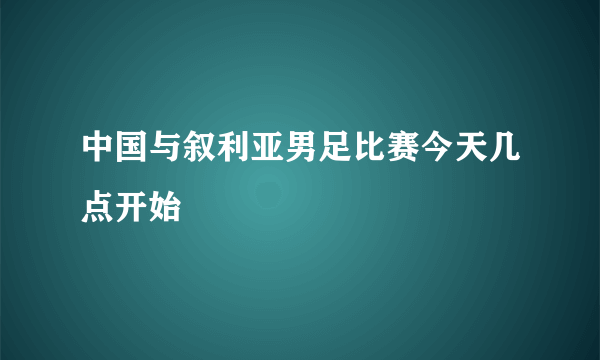 中国与叙利亚男足比赛今天几点开始