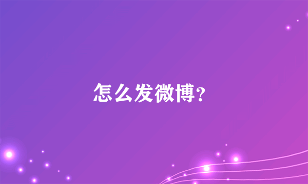 怎么发微博？