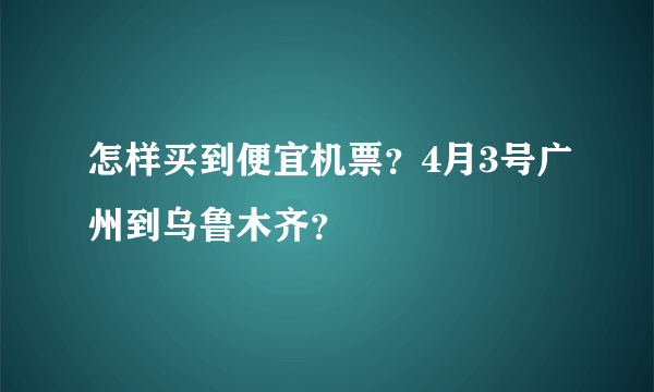 怎样买到便宜机票？4月3号广州到乌鲁木齐？