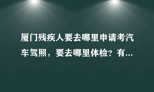 厦门残疾人要去哪里申请考汽车驾照，要去哪里体检？有哪些流程。