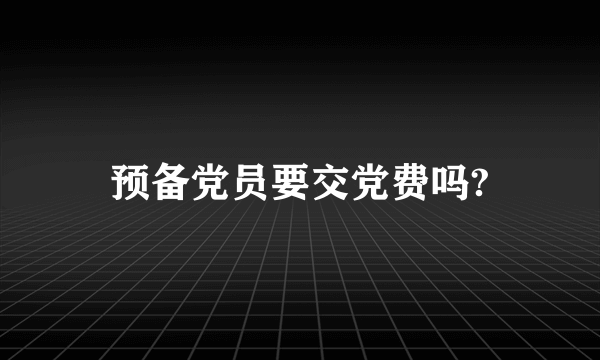 预备党员要交党费吗?