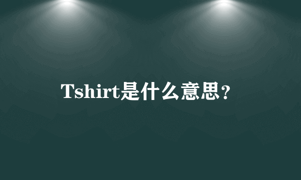 Tshirt是什么意思？