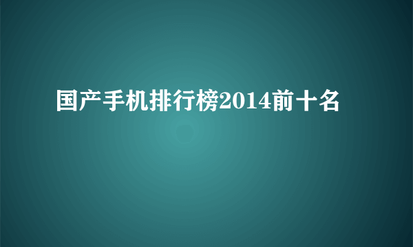 国产手机排行榜2014前十名