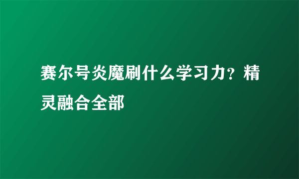 赛尔号炎魔刷什么学习力？精灵融合全部