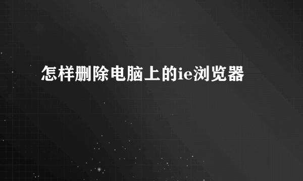 怎样删除电脑上的ie浏览器