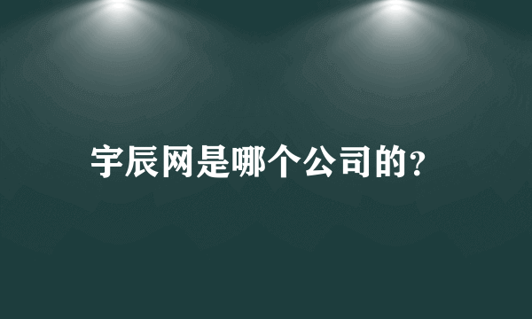 宇辰网是哪个公司的？