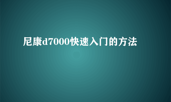 尼康d7000快速入门的方法