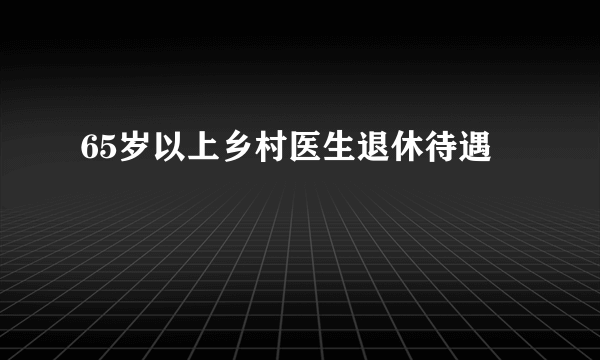 65岁以上乡村医生退休待遇