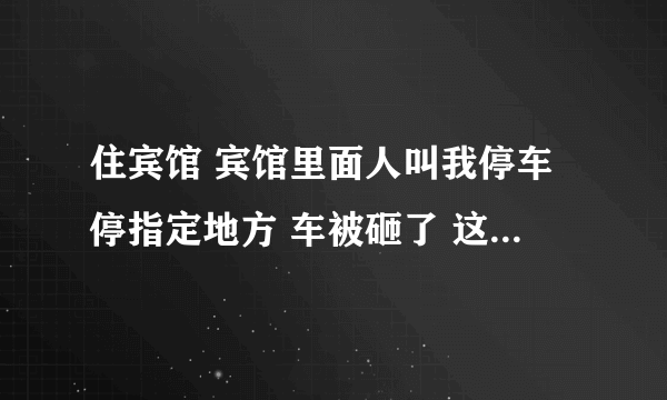 住宾馆 宾馆里面人叫我停车停指定地方 车被砸了 这个怎么处理？