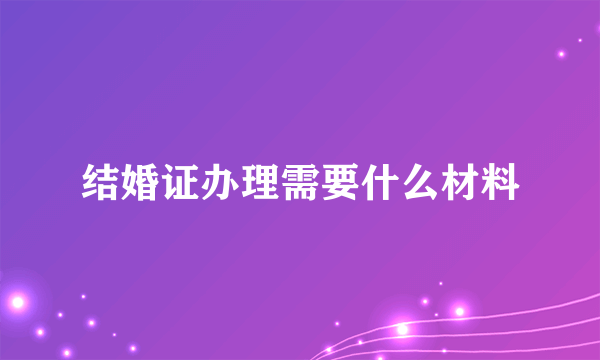 结婚证办理需要什么材料