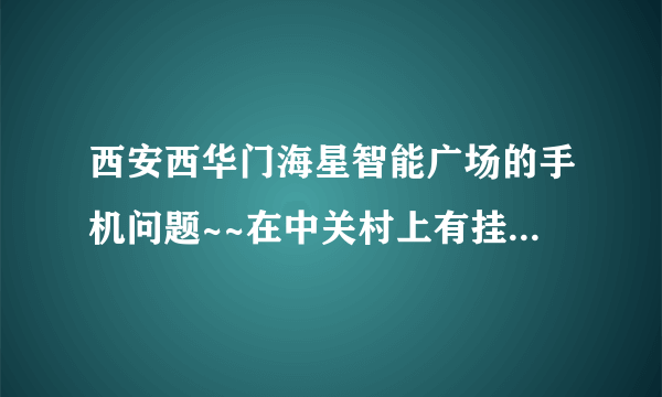 西安西华门海星智能广场的手机问题~~在中关村上有挂名的店~~