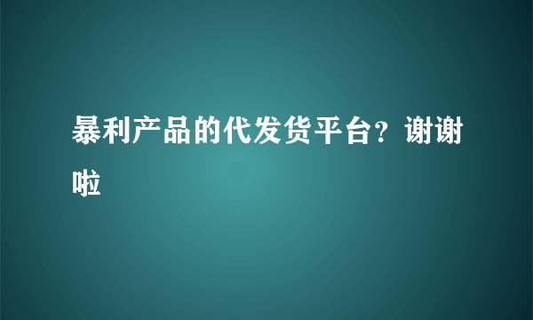 暴利产品的代发货平台？谢谢啦