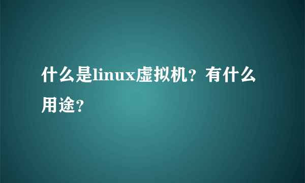 什么是linux虚拟机？有什么用途？