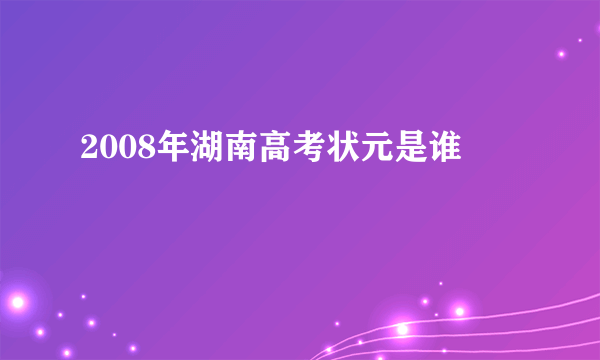 2008年湖南高考状元是谁