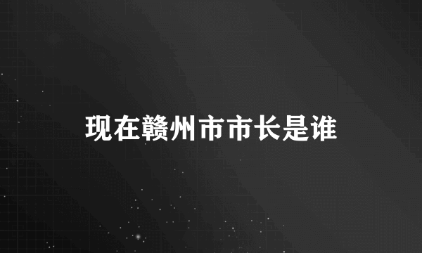 现在赣州市市长是谁