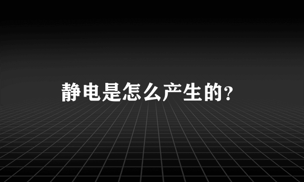 静电是怎么产生的？