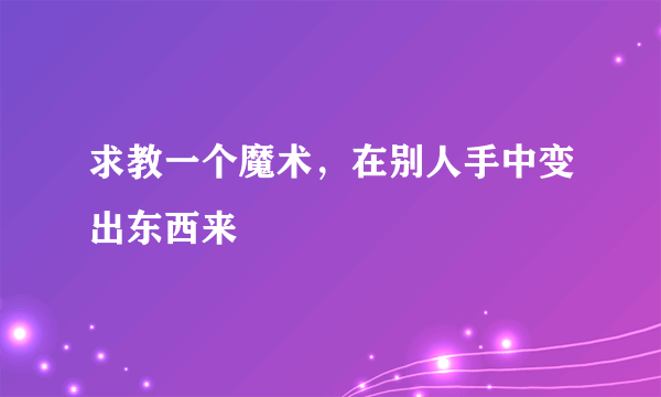 求教一个魔术，在别人手中变出东西来