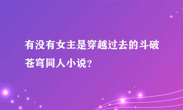 有没有女主是穿越过去的斗破苍穹同人小说？