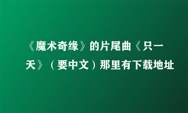 《魔术奇缘》的片尾曲《只一天》（要中文）那里有下载地址