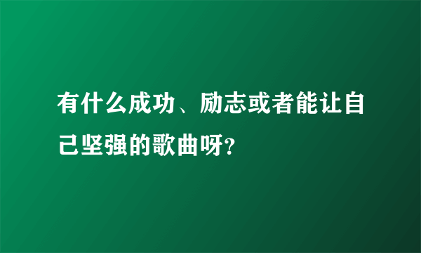 有什么成功、励志或者能让自己坚强的歌曲呀？