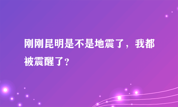 刚刚昆明是不是地震了，我都被震醒了？