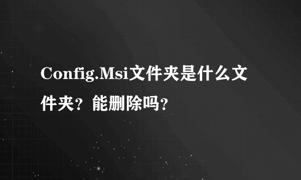 Config.Msi文件夹是什么文件夹？能删除吗？