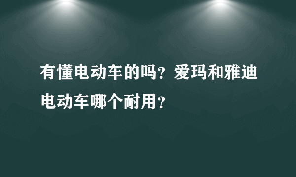 有懂电动车的吗？爱玛和雅迪电动车哪个耐用？