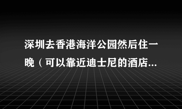 深圳去香港海洋公园然后住一晚（可以靠近迪士尼的酒店）第二天去迪士尼，再返回深圳，两人行应该怎么去？