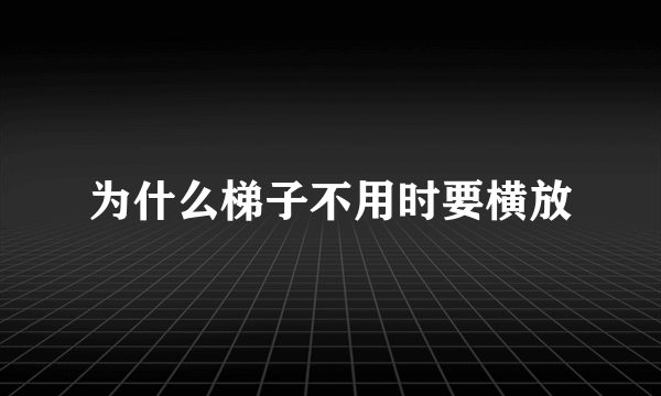 为什么梯子不用时要横放